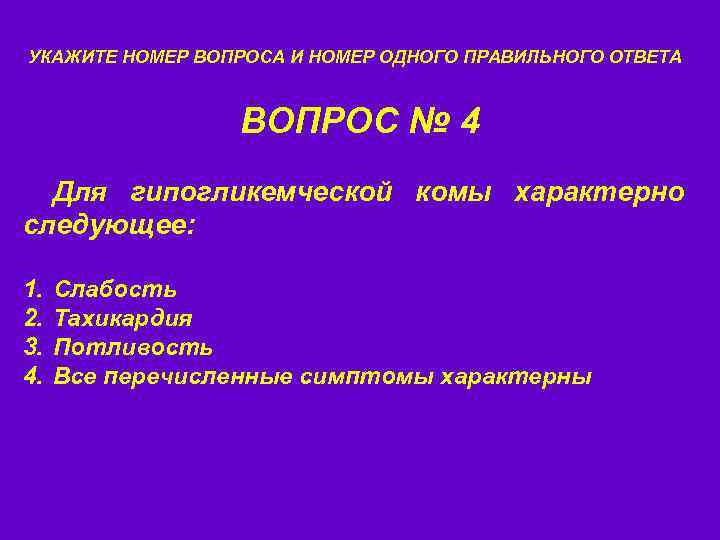 УКАЖИТЕ НОМЕР ВОПРОСА И НОМЕР ОДНОГО ПРАВИЛЬНОГО ОТВЕТА ВОПРОС № 4 Для гипогликемческой комы