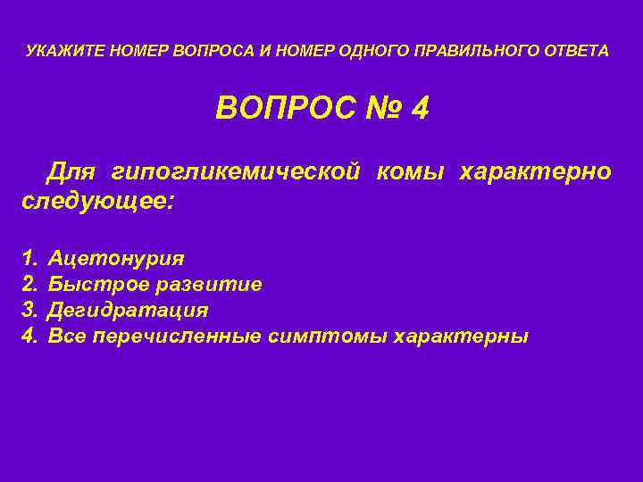 УКАЖИТЕ НОМЕР ВОПРОСА И НОМЕР ОДНОГО ПРАВИЛЬНОГО ОТВЕТА ВОПРОС № 4 Для гипогликемической комы