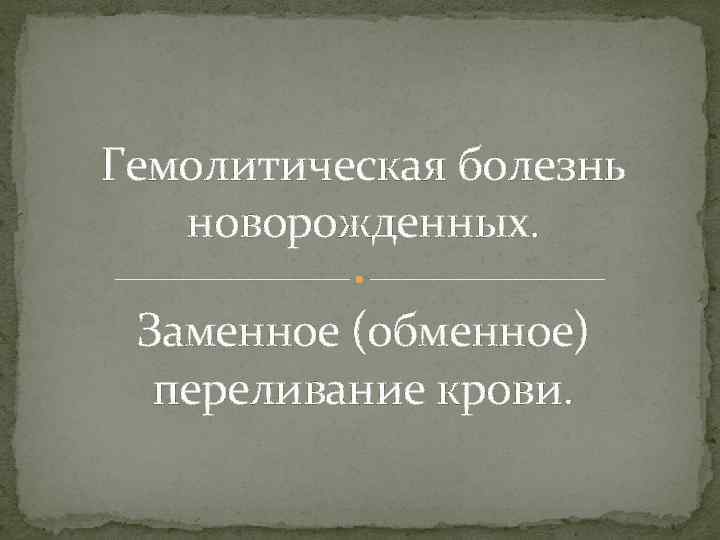 Гемолитическая болезнь новорожденных. Заменное (обменное) переливание крови. 