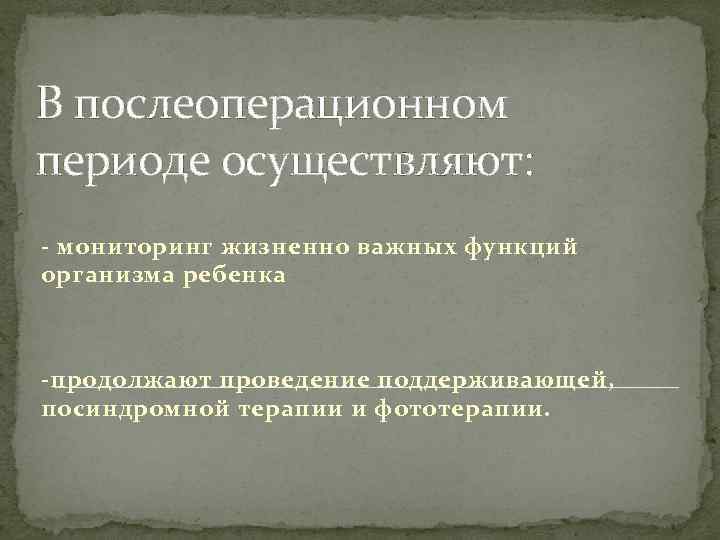 В послеоперационном периоде осуществляют: - мониторинг жизненно важных функций организма ребенка -продолжают проведение поддерживающей,