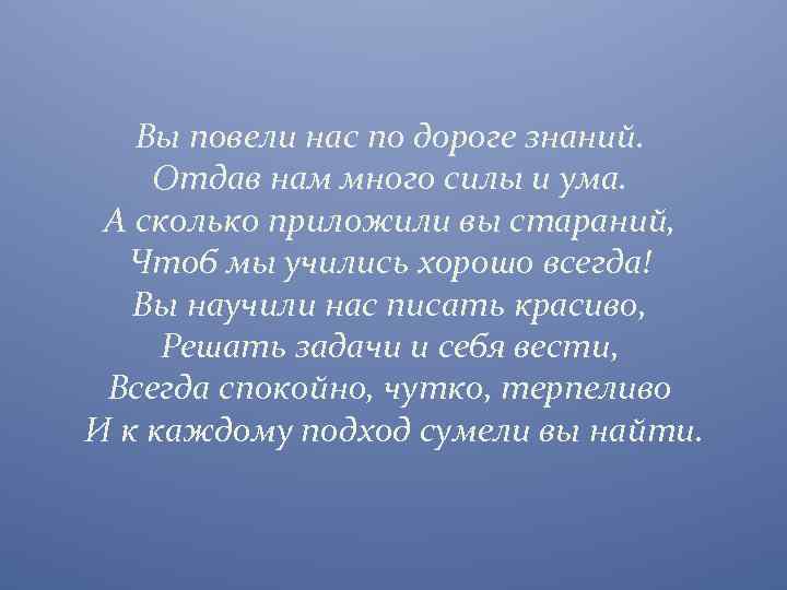 Вы повели нас по дороге знаний. Отдав нам много силы и ума. А сколько