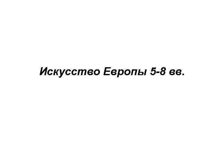 Искусство Европы 5 -8 вв. 