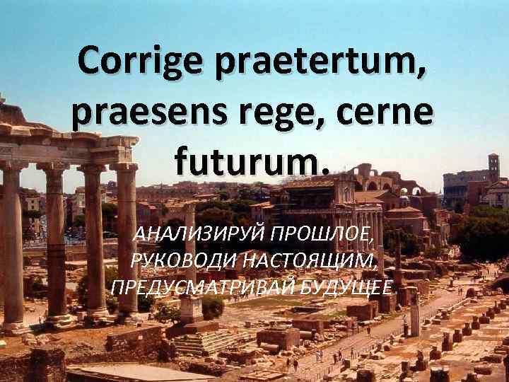 Corrige praetertum, praesens rege, cerne futurum. АНАЛИЗИРУЙ ПРОШЛОЕ, РУКОВОДИ НАСТОЯЩИМ, ПРЕДУСМАТРИВАЙ БУДУЩЕЕ. 