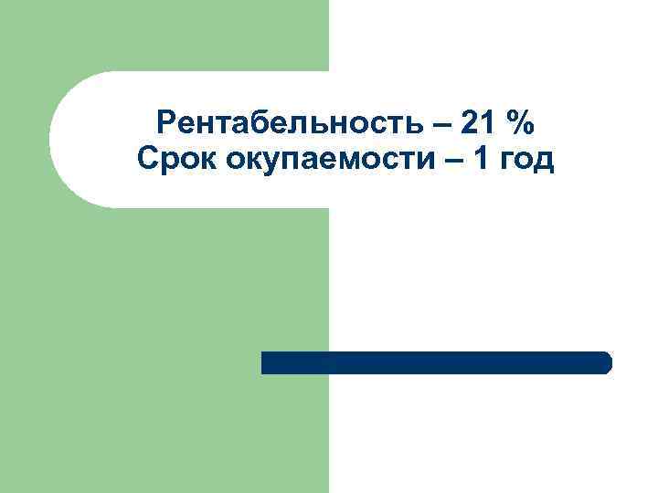 Рентабельность – 21 % Срок окупаемости – 1 год 