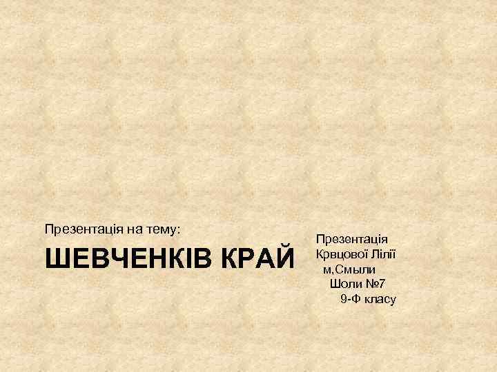 Презентація на тему: ШЕВЧЕНКІВ КРАЙ Презентація Крвцової Лілії м, Смыли Шоли № 7 9