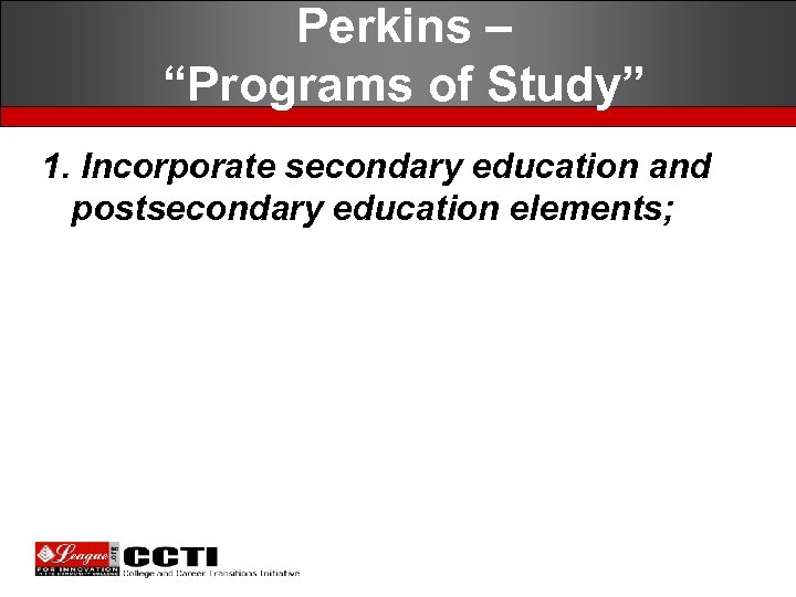 Perkins – “Programs of Study” 1. Incorporate secondary education and postsecondary education elements; 