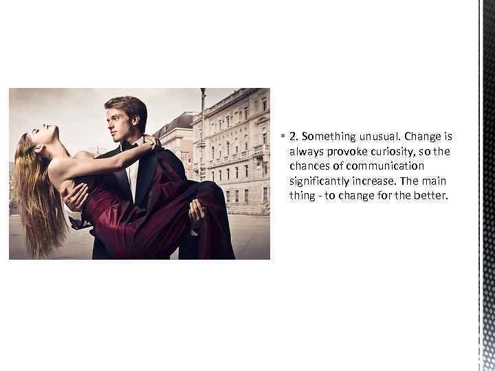 § 2. Something unusual. Change is always provoke curiosity, so the chances of communication
