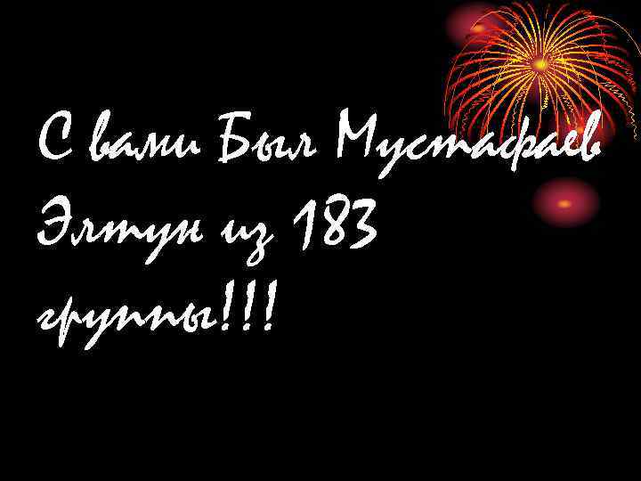 С вами Был Мустафаев Элтун из 183 группы!!! 