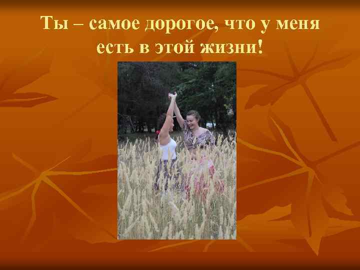 Ты – самое дорогое, что у меня есть в этой жизни! 
