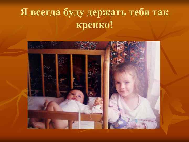 Я всегда буду держать тебя так крепко! 