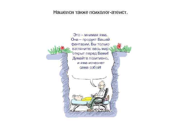 Нашелся также психолог-атеист. Это – мнимая яма. Она – продукт Вашей фантазии. Вы только