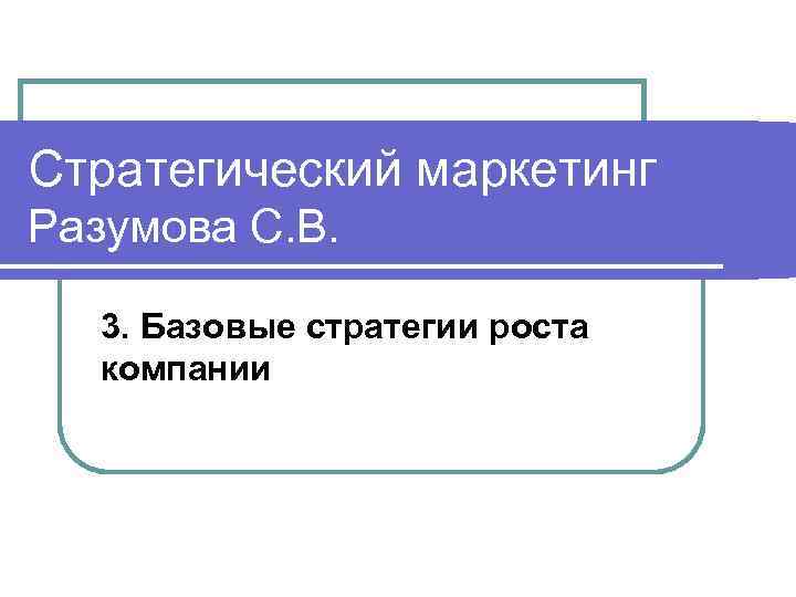 Стратегический маркетинг Разумова С. В. 3. Базовые стратегии роста компании 