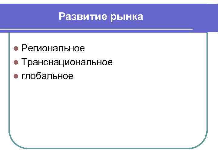 Развитие рынка l Региональное l Транснациональное l глобальное 