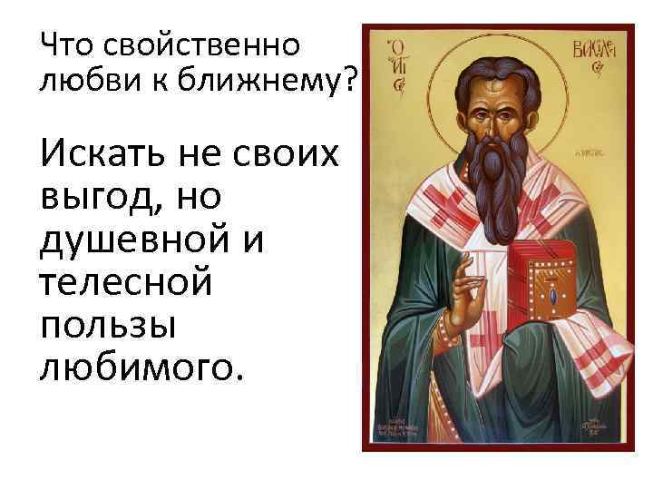 Что свойственно любви к ближнему? Искать не своих выгод, но душевной и телесной пользы