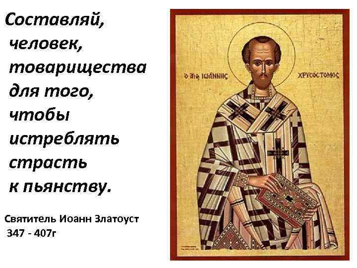 Составляй, человек, товарищества для того, чтобы истреблять страсть к пьянству. Святитель Иоанн Златоуст 347
