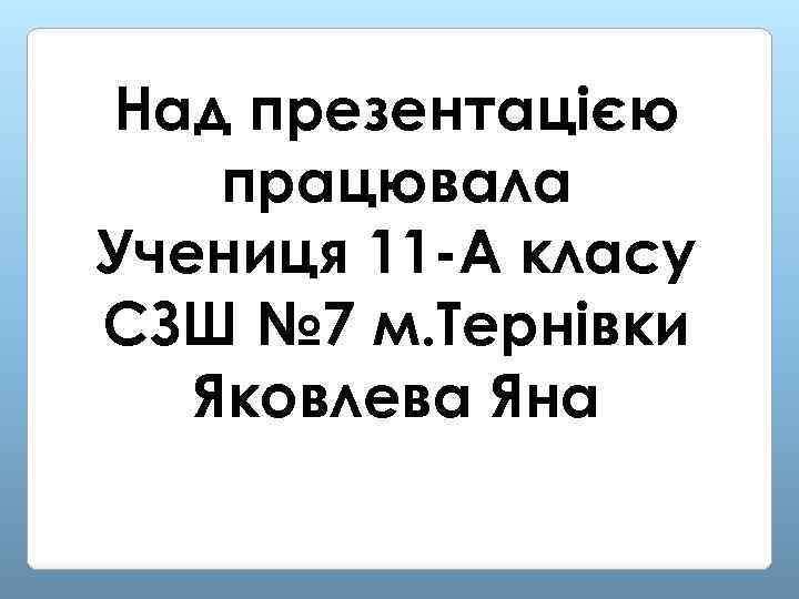 Над презентацією працювала Учениця 11 -А класу СЗШ № 7 м. Тернівки Яковлева Яна