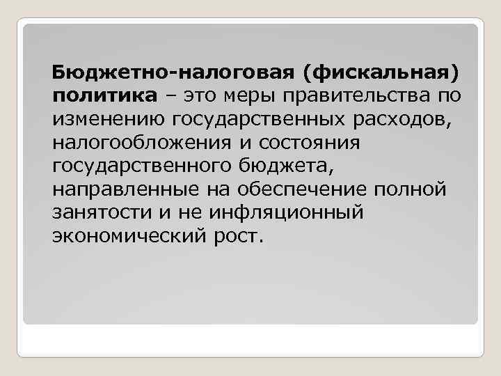 Бюджетно-налоговая (фискальная) политика – это меры правительства по изменению государственных расходов, налогообложения и состояния