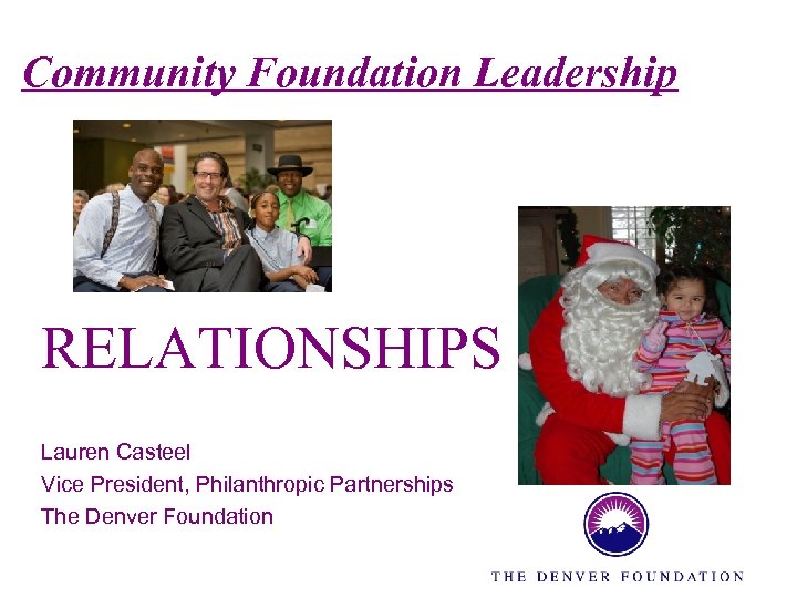 Community Foundation Leadership RELATIONSHIPS Lauren Casteel Vice President, Philanthropic Partnerships The Denver Foundation 