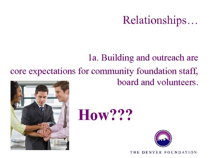 Relationships… 1 a. Building and outreach are core expectations for community foundation staff, board