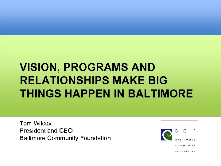 VISION, PROGRAMS AND RELATIONSHIPS MAKE BIG THINGS HAPPEN IN BALTIMORE Tom Wilcox President and