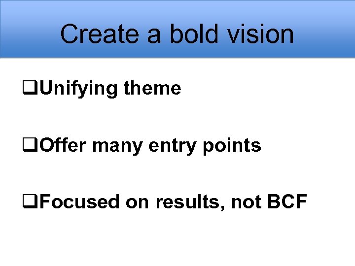 Create a bold vision q. Unifying theme q. Offer many entry points q. Focused