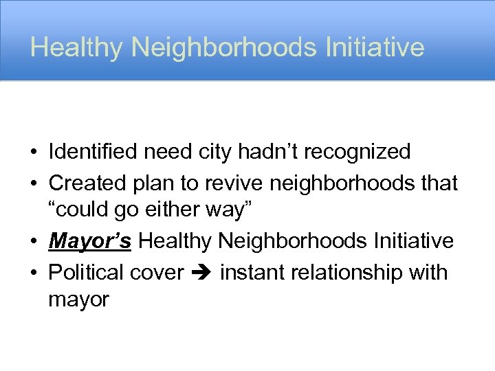 Healthy Neighborhoods Initiative • Identified need city hadn’t recognized • Created plan to revive