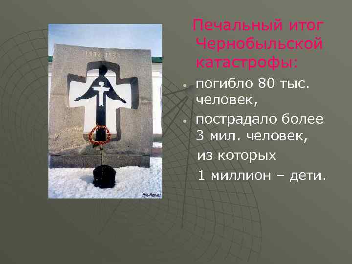 Печальный итог Чернобыльской катастрофы: • • погибло 80 тыс. человек, пострадало более 3 мил.