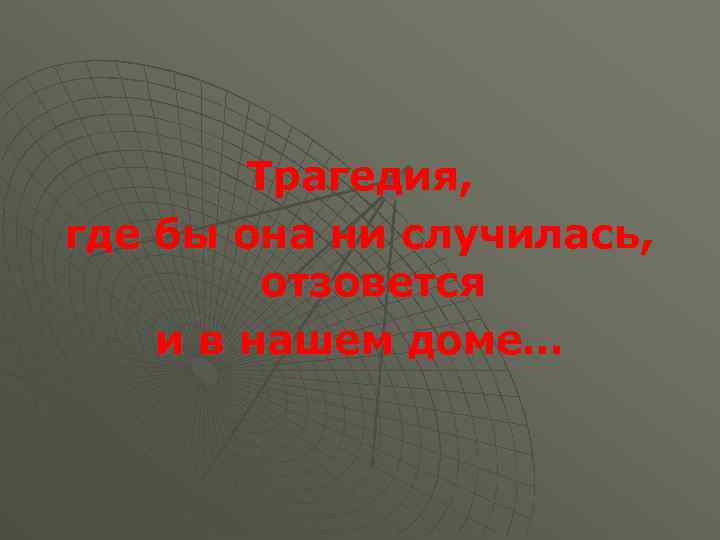 Трагедия, где бы она ни случилась, отзовется и в нашем доме… 