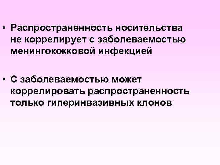  • Распространенность носительства не коррелирует с заболеваемостью менингококковой инфекцией • С заболеваемостью может