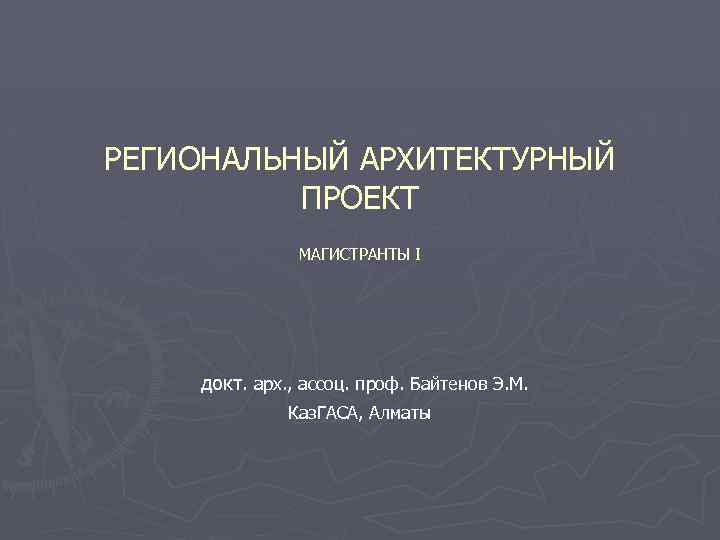 РЕГИОНАЛЬНЫЙ АРХИТЕКТУРНЫЙ ПРОЕКТ МАГИСТРАНТЫ I докт. арх. , ассоц. проф. Байтенов Э. М. Каз.