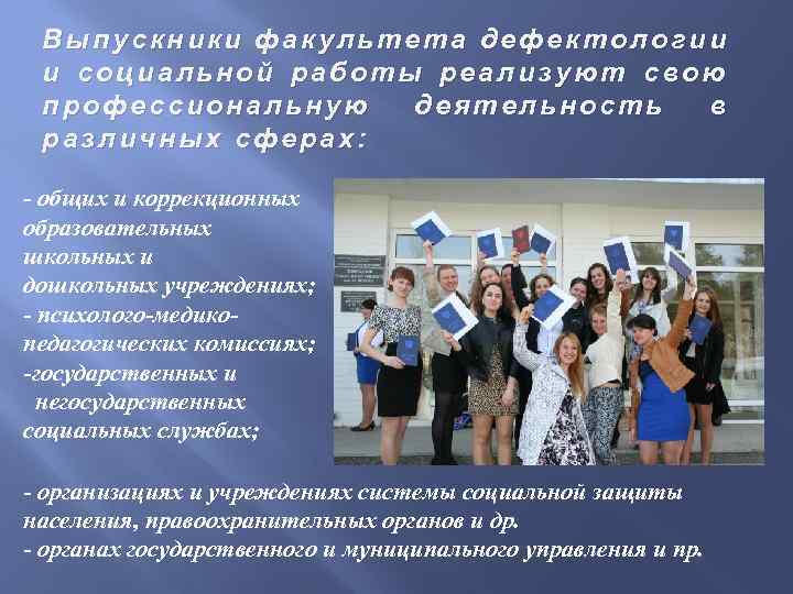 Выпускники факультета дефектологии и социальной работы реализуют свою профессиональную деятельность в различных сферах: -