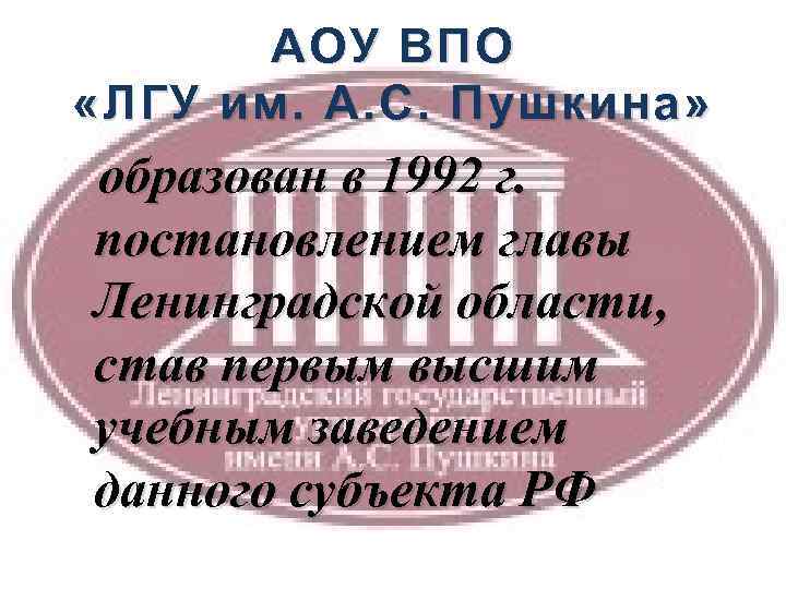 АОУ ВПО «ЛГУ им. А. С. Пушкина» образован в 1992 г. постановлением главы Ленинградской