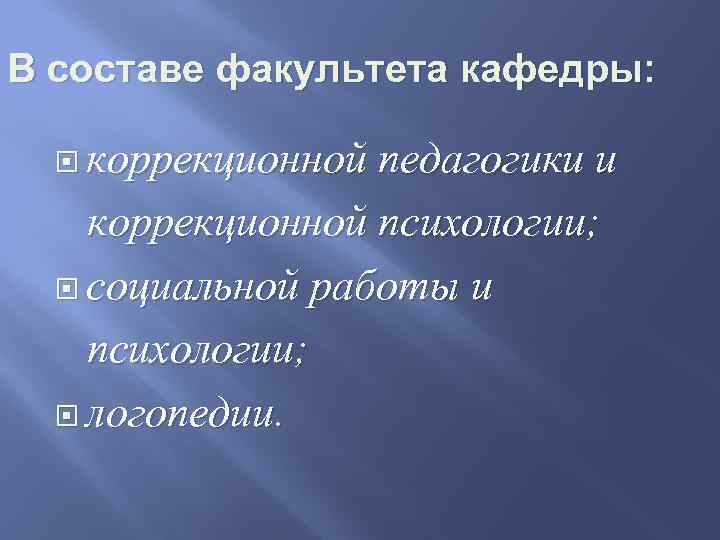 В составе факультета кафедры: коррекционной педагогики и коррекционной психологии; социальной работы и психологии; логопедии.
