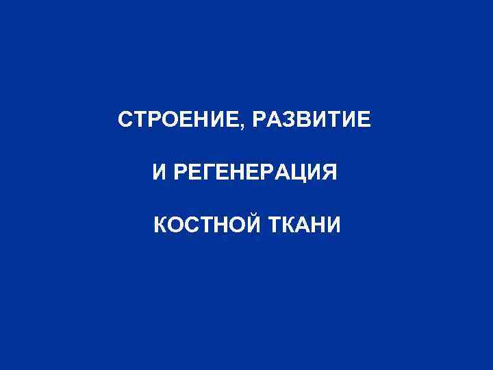 СТРОЕНИЕ, РАЗВИТИЕ И РЕГЕНЕРАЦИЯ КОСТНОЙ ТКАНИ 