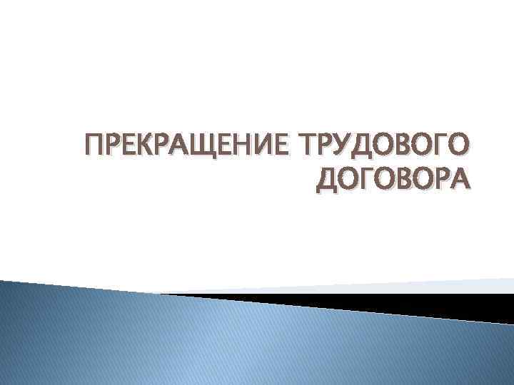 ПРЕКРАЩЕНИЕ ТРУДОВОГО ДОГОВОРА 