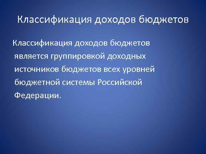 Классификация доходов бюджетов является группировкой доходных источников бюджетов всех уровней бюджетной системы Российской Федерации.