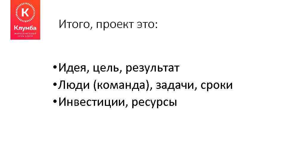 Итого, проект это: • Идея, цель, результат • Люди (команда), задачи, сроки • Инвестиции,
