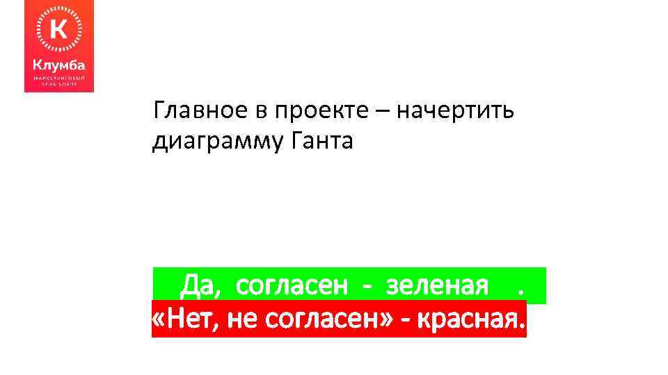 Главное в проекте – начертить диаграмму Ганта Да, согласен - зеленая. «Нет, не согласен»