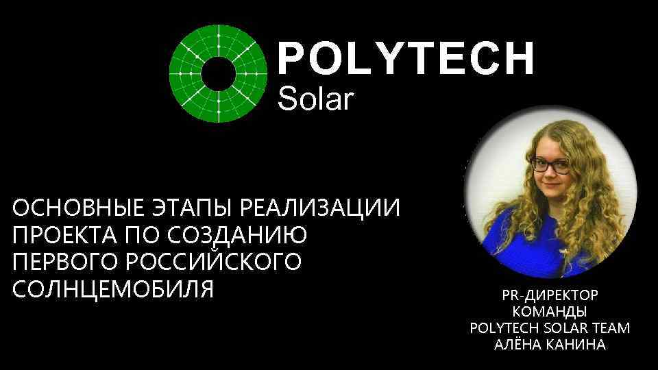 POLYTECH Solar ОСНОВНЫЕ ЭТАПЫ РЕАЛИЗАЦИИ ПРОЕКТА ПО СОЗДАНИЮ ПЕРВОГО РОССИЙСКОГО СОЛНЦЕМОБИЛЯ PR-ДИРЕКТОР КОМАНДЫ POLYTECH