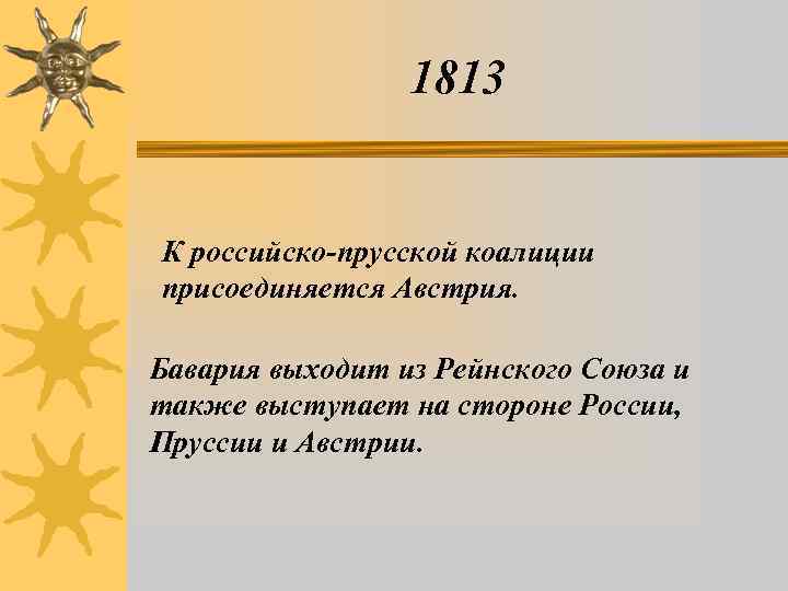 1813 К российско-прусской коалиции присоединяется Австрия. Бавария выходит из Рейнского Союза и также выступает