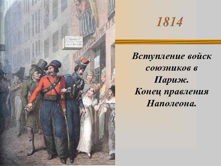 1814 Вступление войск союзников в Париж. Конец правления Наполеона. 
