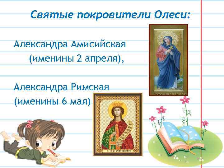 Святые покровители Олеси: Александра Амисийская (именины 2 апреля), Александра Римская (именины 6 мая) 