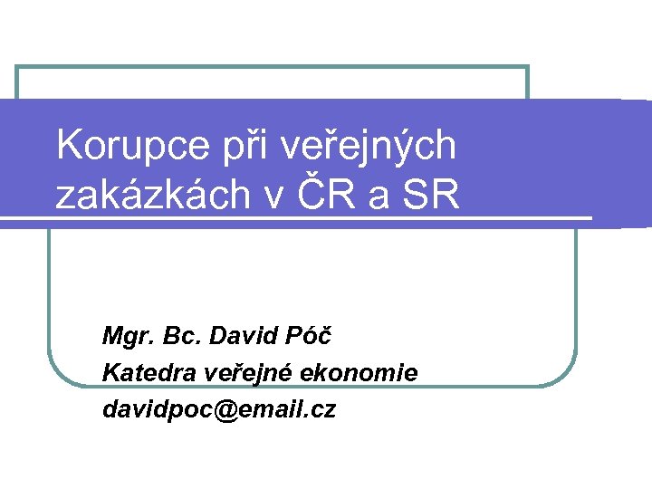 Korupce při veřejných zakázkách v ČR a SR Mgr. Bc. David Póč Katedra veřejné