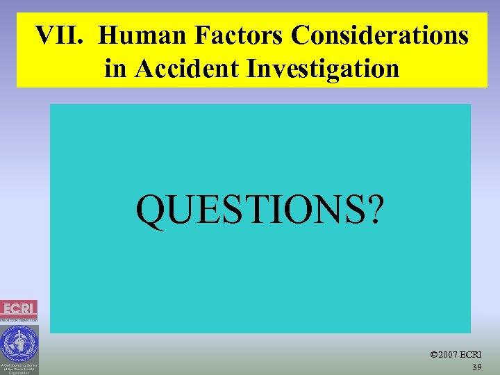 VII. Human Factors Considerations in Accident Investigation QUESTIONS? © 2007 ECRI 39 