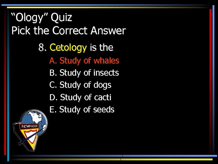 “Ology” Quiz Pick the Correct Answer 8. Cetology is the A. Study of whales