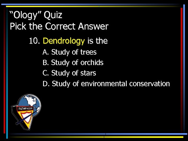 “Ology” Quiz Pick the Correct Answer 10. Dendrology is the A. Study of trees