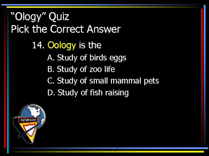 “Ology” Quiz Pick the Correct Answer 14. Oology is the A. Study of birds