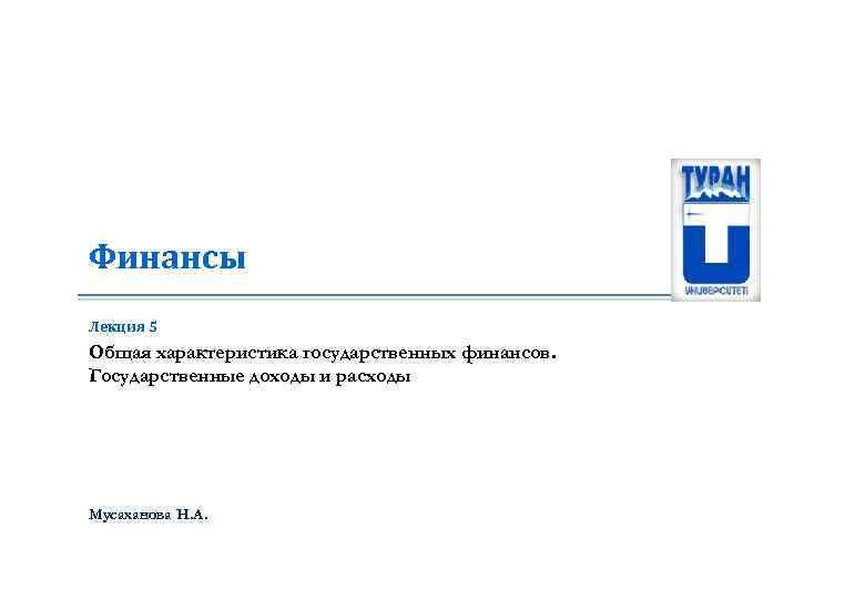 Финансы Лекция 5 Общая характеристика государственных финансов. Государственные доходы и расходы Мусаханова Н. А.