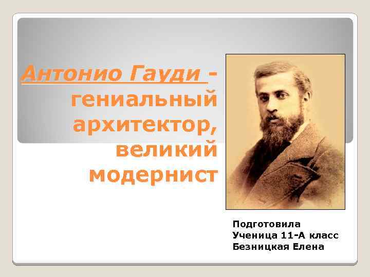 Антонио Гауди гениальный архитектор, великий модернист Подготовила Ученица 11 -А класс Безницкая Елена 
