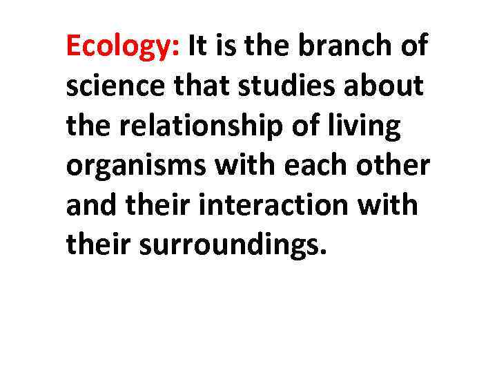 Ecology: It is the branch of science that studies about the relationship of living